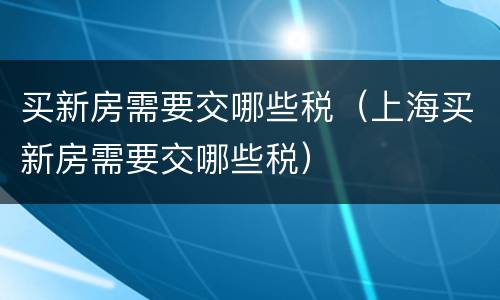 买新房需要交哪些税（上海买新房需要交哪些税）