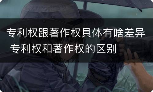 专利权跟著作权具体有啥差异 专利权和著作权的区别