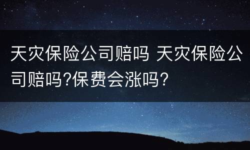 天灾保险公司赔吗 天灾保险公司赔吗?保费会涨吗?