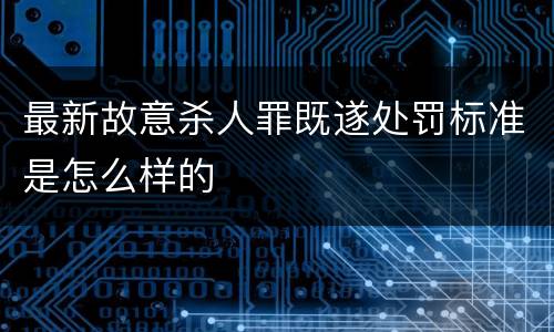 最新故意杀人罪既遂处罚标准是怎么样的