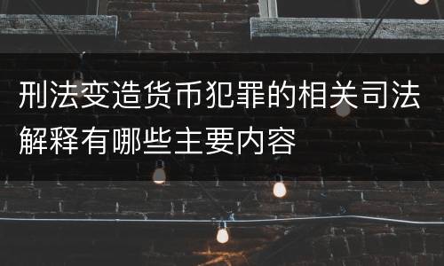 刑法变造货币犯罪的相关司法解释有哪些主要内容