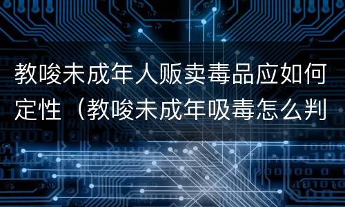 教唆未成年人贩卖毒品应如何定性（教唆未成年吸毒怎么判）