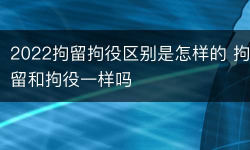 2022拘留拘役区别是怎样的 拘留和拘役一样吗