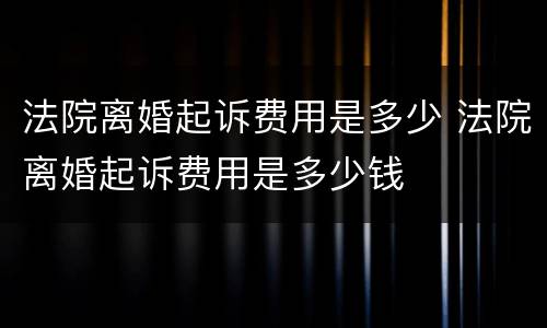 法院离婚起诉费用是多少 法院离婚起诉费用是多少钱