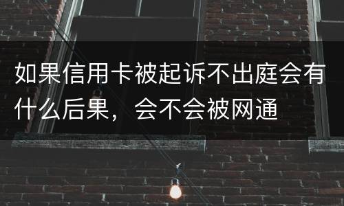 如果信用卡被起诉不出庭会有什么后果，会不会被网通