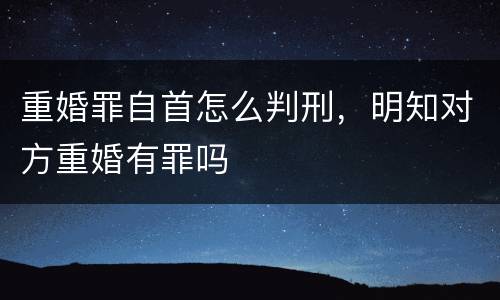 重婚罪自首怎么判刑，明知对方重婚有罪吗