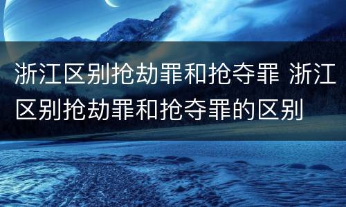 浙江区别抢劫罪和抢夺罪 浙江区别抢劫罪和抢夺罪的区别