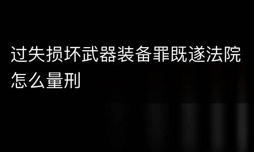 过失损坏武器装备罪既遂法院怎么量刑