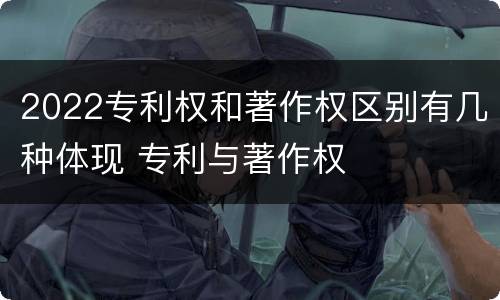 2022专利权和著作权区别有几种体现 专利与著作权