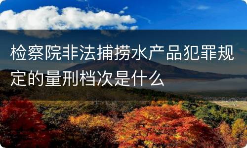 检察院非法捕捞水产品犯罪规定的量刑档次是什么