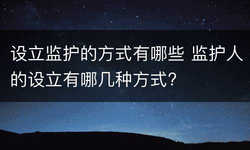 设立监护的方式有哪些 监护人的设立有哪几种方式?