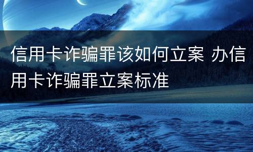 信用卡诈骗罪该如何立案 办信用卡诈骗罪立案标准