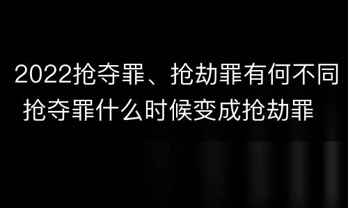 2022抢夺罪、抢劫罪有何不同 抢夺罪什么时候变成抢劫罪