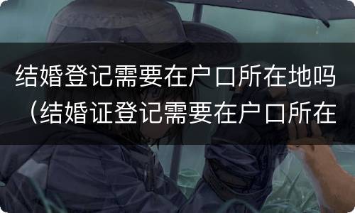 结婚登记需要在户口所在地吗（结婚证登记需要在户口所在地吗）