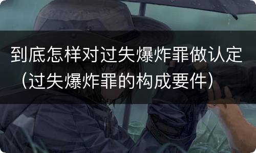 到底怎样对过失爆炸罪做认定（过失爆炸罪的构成要件）