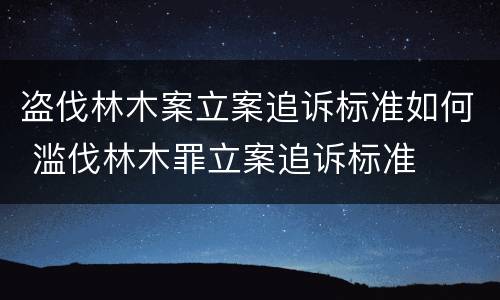 盗伐林木案立案追诉标准如何 滥伐林木罪立案追诉标准