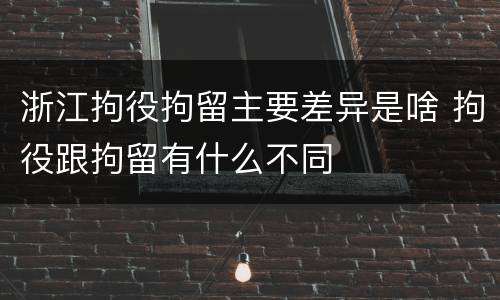 浙江拘役拘留主要差异是啥 拘役跟拘留有什么不同