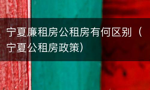 宁夏廉租房公租房有何区别（宁夏公租房政策）