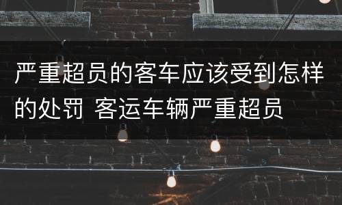 严重超员的客车应该受到怎样的处罚 客运车辆严重超员