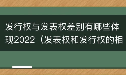 发行权与发表权差别有哪些体现2022（发表权和发行权的相同点）