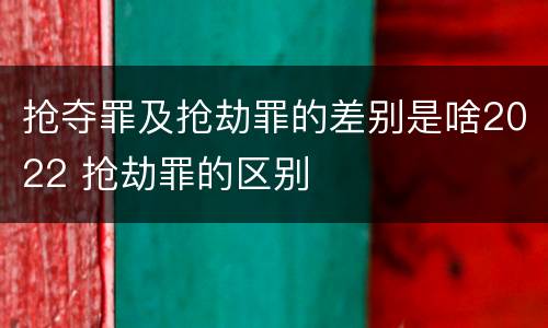 抢夺罪及抢劫罪的差别是啥2022 抢劫罪的区别