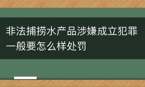 非法捕捞水产品涉嫌成立犯罪一般要怎么样处罚