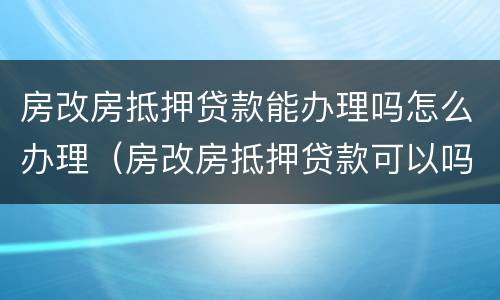房改房抵押贷款能办理吗怎么办理（房改房抵押贷款可以吗）
