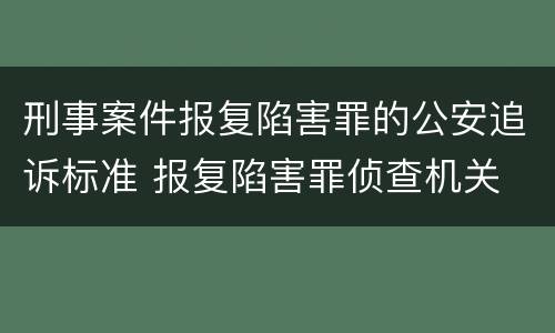 刑事案件报复陷害罪的公安追诉标准 报复陷害罪侦查机关