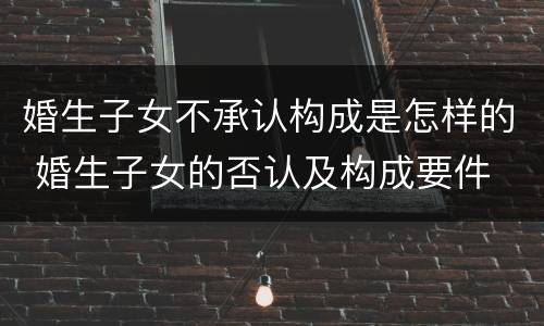 婚生子女不承认构成是怎样的 婚生子女的否认及构成要件