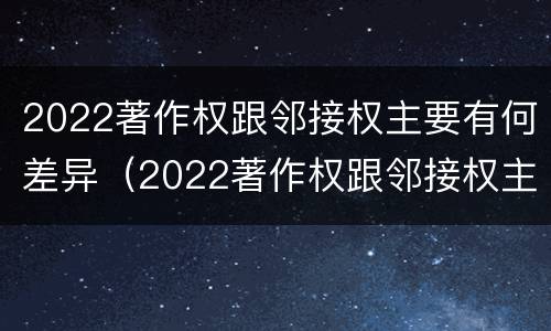 2022著作权跟邻接权主要有何差异（2022著作权跟邻接权主要有何差异和联系）