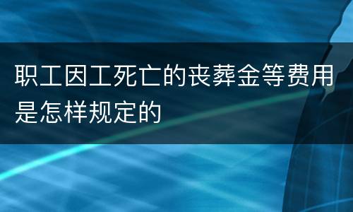 职工因工死亡的丧葬金等费用是怎样规定的