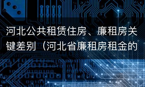 河北公共租赁住房、廉租房关键差别（河北省廉租房租金的收费标准）