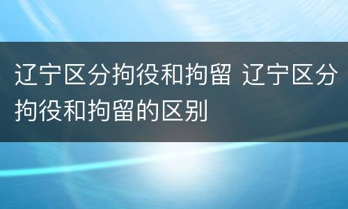 辽宁区分拘役和拘留 辽宁区分拘役和拘留的区别