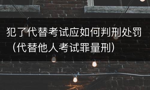犯了代替考试应如何判刑处罚（代替他人考试罪量刑）