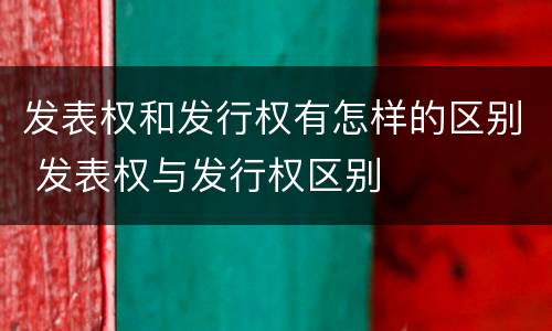 发表权和发行权有怎样的区别 发表权与发行权区别