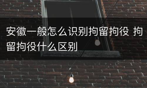 安徽一般怎么识别拘留拘役 拘留拘役什么区别