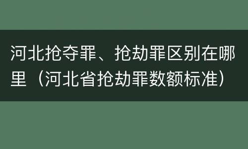 河北抢夺罪、抢劫罪区别在哪里（河北省抢劫罪数额标准）