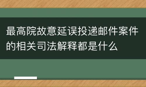 最高院故意延误投递邮件案件的相关司法解释都是什么