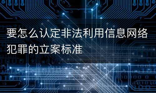 要怎么认定非法利用信息网络犯罪的立案标准