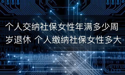 个人交纳社保女性年满多少周岁退休 个人缴纳社保女性多大年龄退休