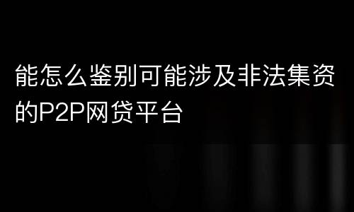 能怎么鉴别可能涉及非法集资的P2P网贷平台