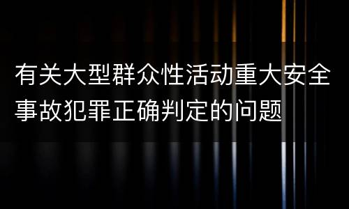 有关大型群众性活动重大安全事故犯罪正确判定的问题