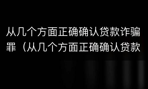 从几个方面正确确认贷款诈骗罪（从几个方面正确确认贷款诈骗罪案件）