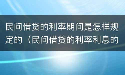 民间借贷的利率期间是怎样规定的（民间借贷的利率利息的规定如何?）