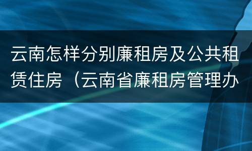 云南怎样分别廉租房及公共租赁住房（云南省廉租房管理办法）