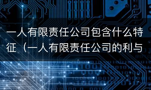 一人有限责任公司包含什么特征（一人有限责任公司的利与弊）