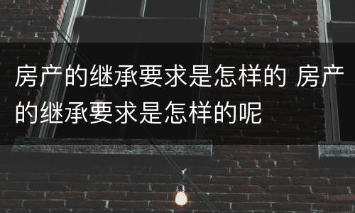 房产的继承要求是怎样的 房产的继承要求是怎样的呢