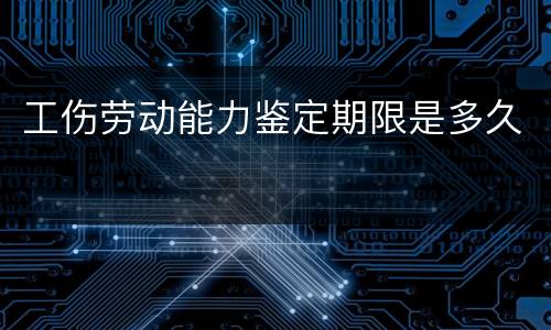 工伤劳动能力鉴定期限是多久