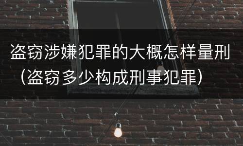 盗窃涉嫌犯罪的大概怎样量刑（盗窃多少构成刑事犯罪）