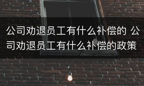 公司劝退员工有什么补偿的 公司劝退员工有什么补偿的政策